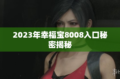2023年幸福宝8008入口秘密揭秘