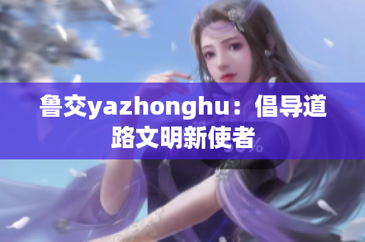 鲁交yazhonghu：倡导道路文明新使者