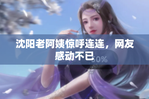 沈阳老阿姨惊呼连连，网友感动不已