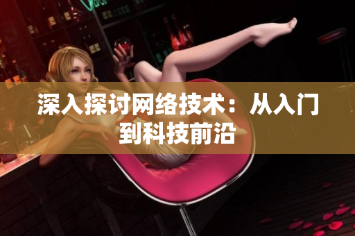 深入探讨网络技术：从入门到科技前沿