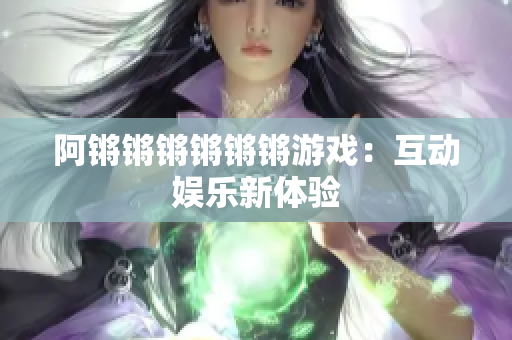 阿锵锵锵锵锵锵游戏：互动娱乐新体验
