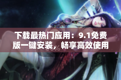 下载最热门应用：9.1免费版一键安装，畅享高效使用体验！