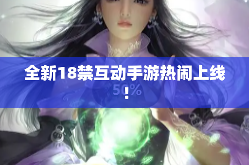 全新18禁互动手游热闹上线！