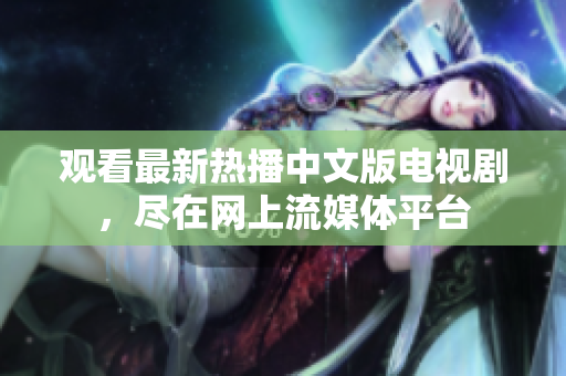 观看最新热播中文版电视剧，尽在网上流媒体平台