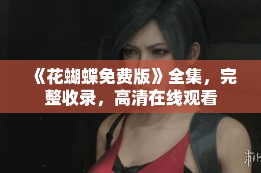 《花蝴蝶免费版》全集，完整收录，高清在线观看