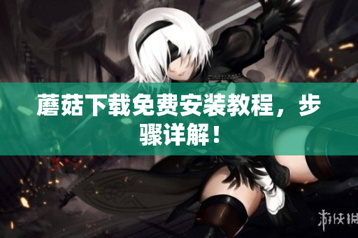 蘑菇下载免费安装教程，步骤详解！