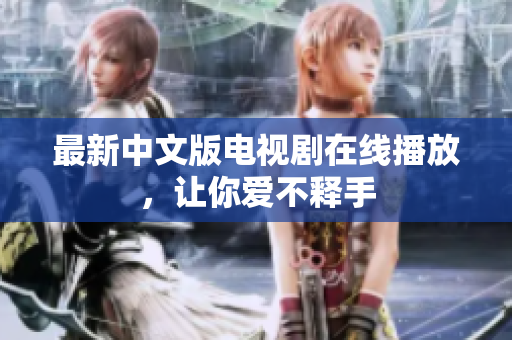 最新中文版电视剧在线播放，让你爱不释手