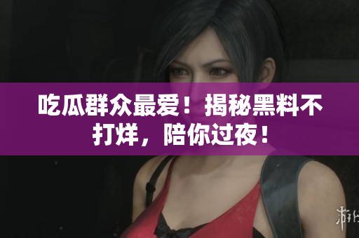 吃瓜群众最爱！揭秘黑料不打烊，陪你过夜！