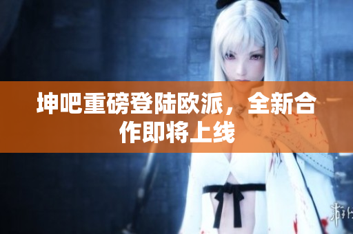 坤吧重磅登陆欧派，全新合作即将上线