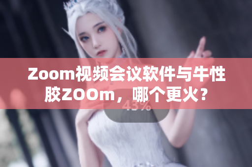 Zoom视频会议软件与牛性胶ZOOm，哪个更火？