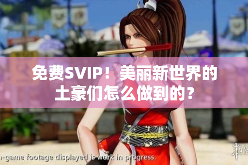 免费SVIP！美丽新世界的土豪们怎么做到的？