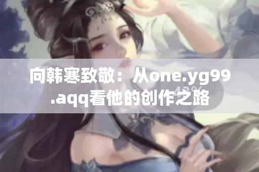 向韩寒致敬：从one.yg99.aqq看他的创作之路