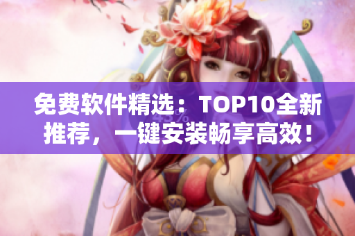 免费软件精选：TOP10全新推荐，一键安装畅享高效！