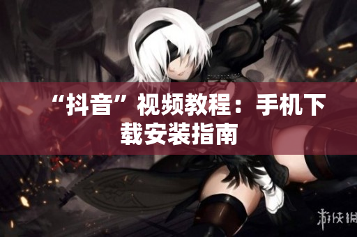“抖音”视频教程：手机下载安装指南