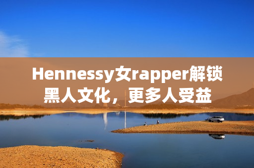 Hennessy女rapper解锁黑人文化，更多人受益