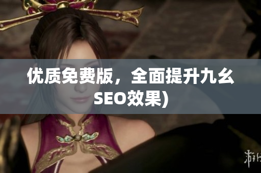 优质免费版，全面提升九幺SEO效果)