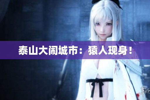 泰山大闹城市：猿人现身！