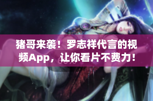 猪哥来袭！罗志祥代言的视频App，让你看片不费力！