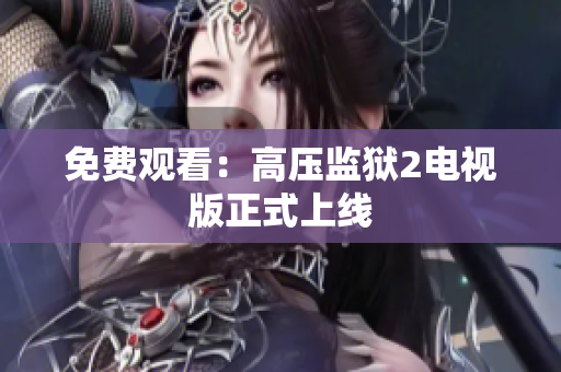 免费观看：高压监狱2电视版正式上线