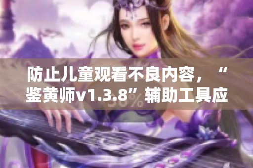 防止儿童观看不良内容，“鉴黄师v1.3.8”辅助工具应运而生