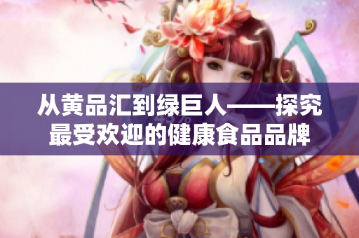 从黄品汇到绿巨人——探究最受欢迎的健康食品品牌