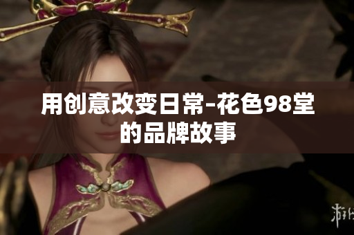 用创意改变日常–花色98堂的品牌故事