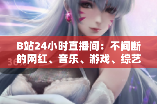 B站24小时直播间：不间断的网红、音乐、游戏、综艺直播！