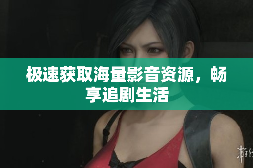 极速获取海量影音资源，畅享追剧生活