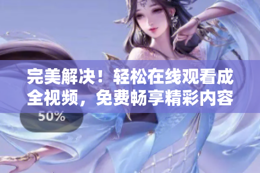 完美解决！轻松在线观看成全视频，免费畅享精彩内容