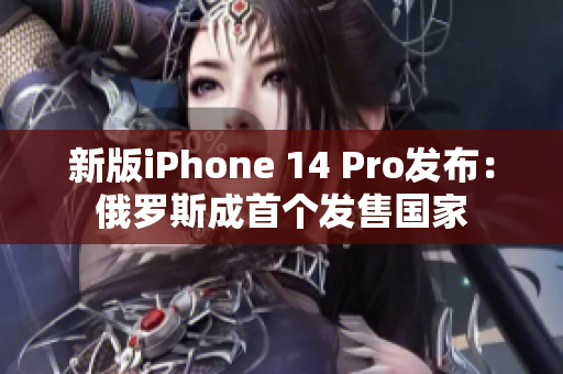 新版iPhone 14 Pro发布：俄罗斯成首个发售国家