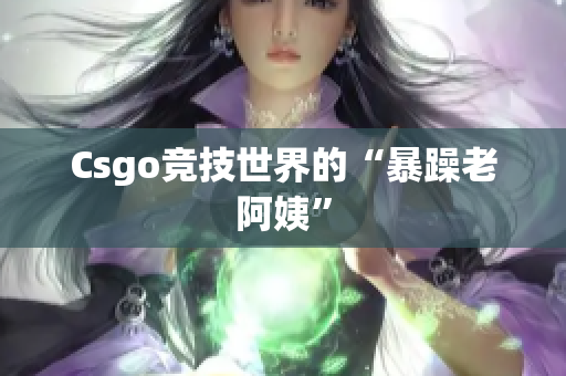 Csgo竞技世界的“暴躁老阿姨”