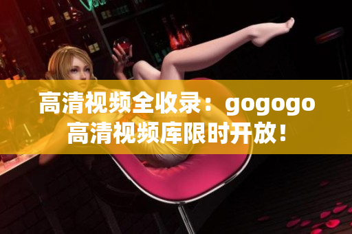 高清视频全收录：gogogo高清视频库限时开放！