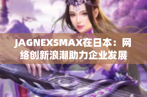 JAGNEXSMAX在日本：网络创新浪潮助力企业发展