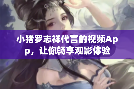 小猪罗志祥代言的视频App，让你畅享观影体验