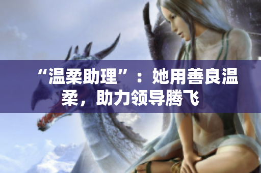 “温柔助理”：她用善良温柔，助力领导腾飞