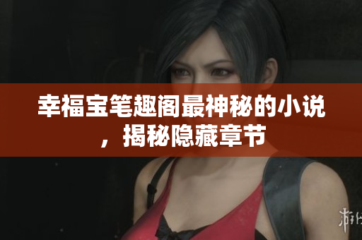 幸福宝笔趣阁最神秘的小说，揭秘隐藏章节