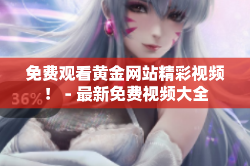 免费观看黄金网站精彩视频！ - 最新免费视频大全