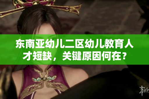 东南亚幼儿二区幼儿教育人才短缺，关键原因何在？