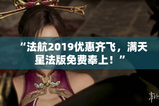 “法航2019优惠齐飞，满天星法版免费奉上！”
