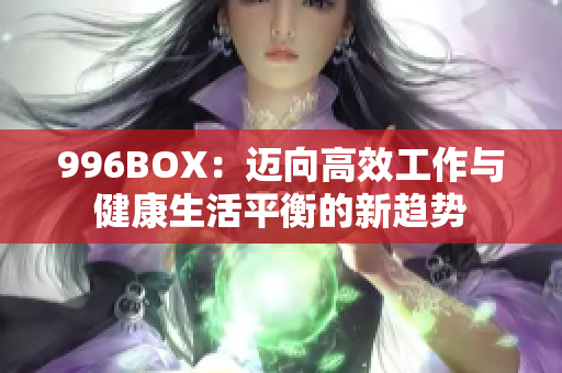 996BOX：迈向高效工作与健康生活平衡的新趋势