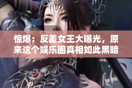 惊爆：反差女王大曝光，原来这个娱乐圈真相如此黑暗！