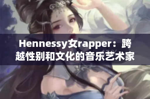 Hennessy女rapper：跨越性别和文化的音乐艺术家