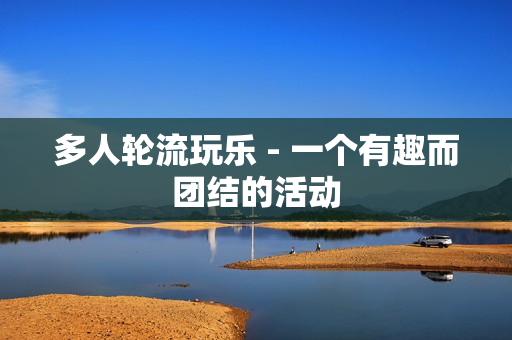 多人轮流玩乐 - 一个有趣而团结的活动