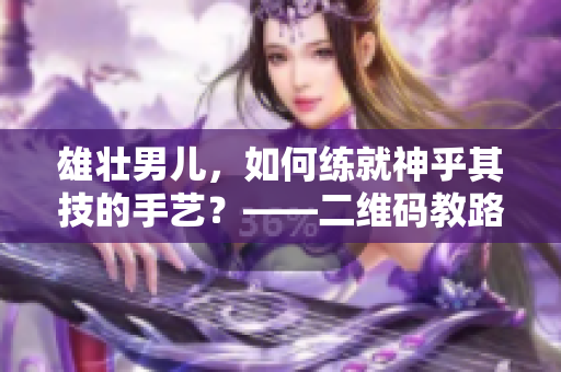 雄壮男儿，如何练就神乎其技的手艺？——二维码教路