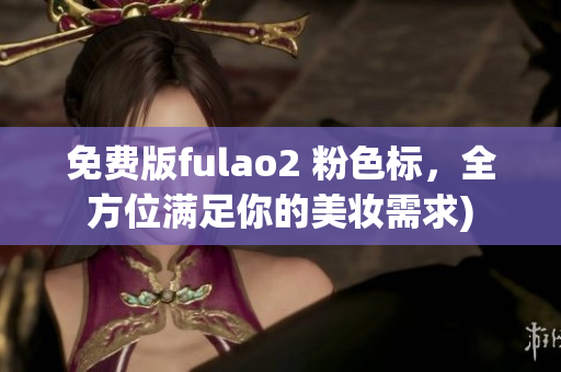 免费版fulao2 粉色标，全方位满足你的美妆需求)