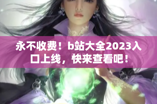 永不收费！b站大全2023入口上线，快来查看吧！