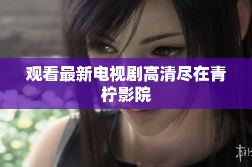 观看最新电视剧高清尽在青柠影院