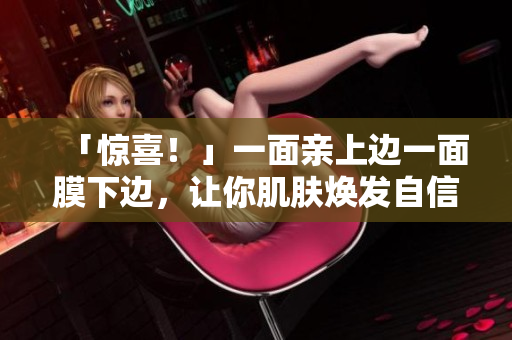 「惊喜！」一面亲上边一面膜下边，让你肌肤焕发自信光彩