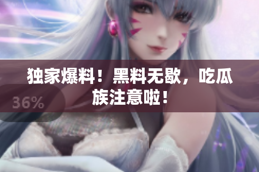 独家爆料！黑料无歇，吃瓜族注意啦！