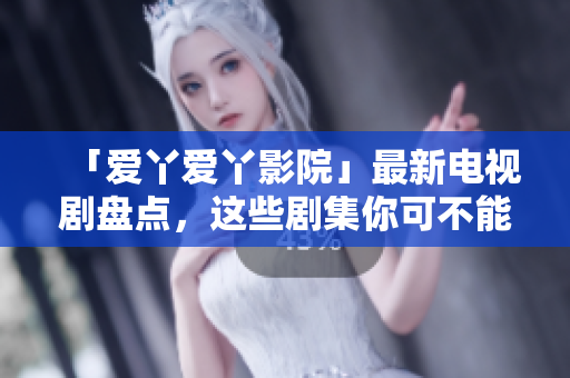 「爱丫爱丫影院」最新电视剧盘点，这些剧集你可不能错过！